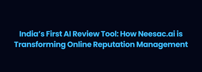 India’s First AI Review Tool: How Neesac.ai is Transforming Online Reputation Management