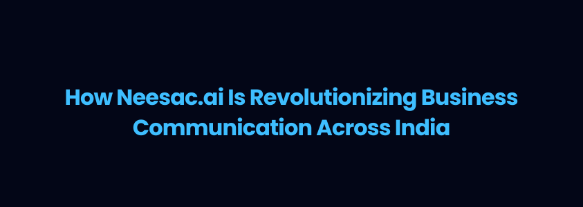 How Neesac.ai Is Revolutionizing Business Communication Across India