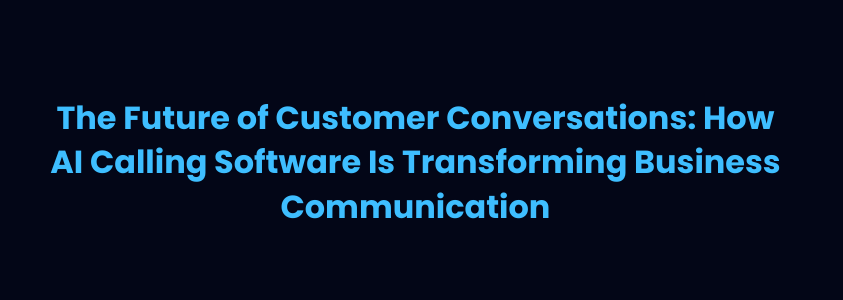 The Future of Customer Conversations: How AI Calling Software Is Transforming Business Communication